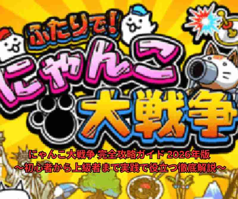 にゃんこ大戦争 完全攻略ガイド 2026年版 ～初心者から上級者まで実践で役立つ徹底解説～