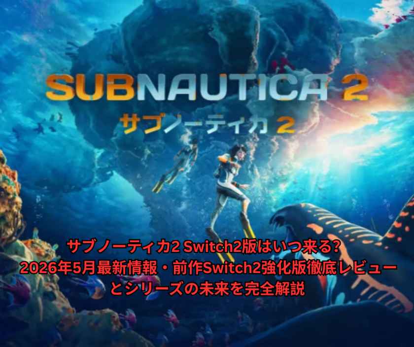 サブノーティカ2 Switch2版はいつ来る？ 2026年5月最新情報・前作Switch2強化版徹底レビューとシリーズの未来を完全解説