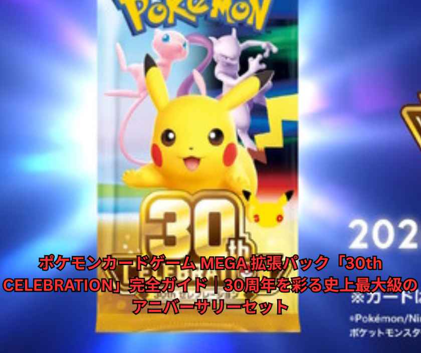 ポケモンカードゲーム MEGA 拡張パック「30th CELEBRATION」完全ガイド｜30周年を彩る史上最大級のアニバーサリーセット